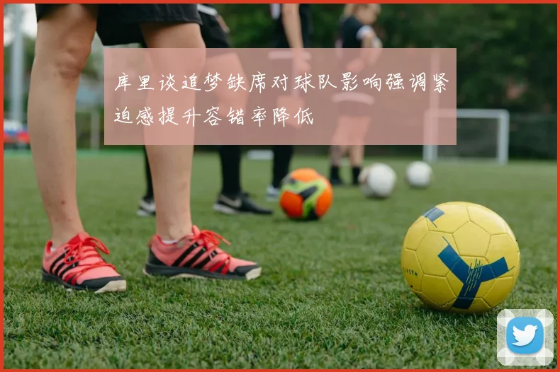 库里谈追梦缺席对球队影响强调紧迫感提升容错率降低