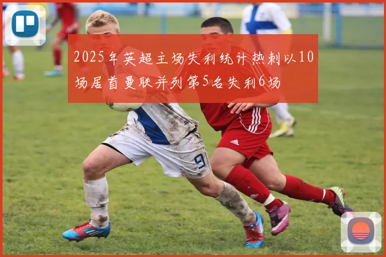 2025年英超主场失利统计热刺以10场居首曼联并列第5名失利6场