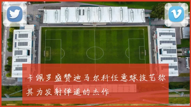卡佩罗盛赞迪马尔科任意球技艺称其为发射弹道的杰作