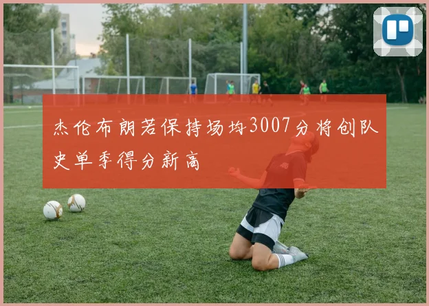 杰伦布朗若保持场均3007分将创队史单季得分新高