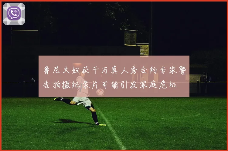 鲁尼夫妇获千万真人秀合约专家警告拍摄纪录片可能引发家庭危机