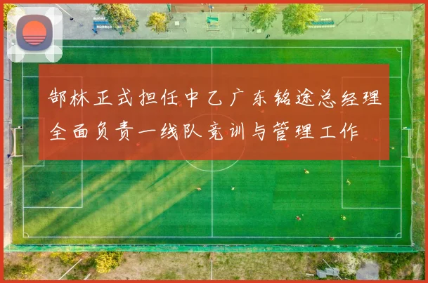 郜林正式担任中乙广东铭途总经理全面负责一线队竞训与管理工作