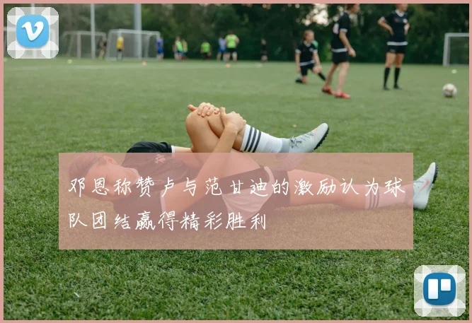 邓恩称赞卢与范甘迪的激励认为球队团结赢得精彩胜利
