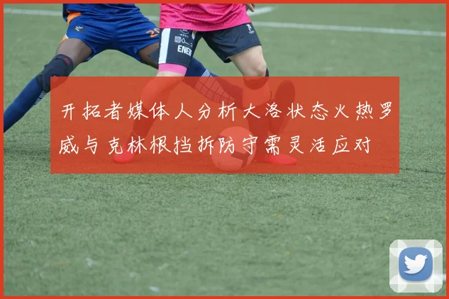 开拓者媒体人分析大洛状态火热罗威与克林根挡拆防守需灵活应对