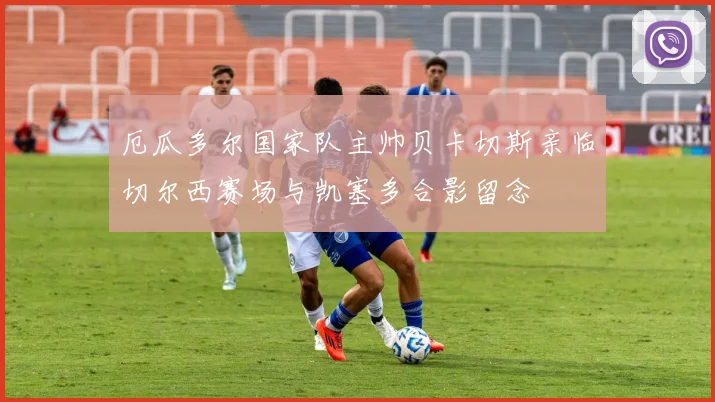 厄瓜多尔国家队主帅贝卡切斯亲临切尔西赛场与凯塞多合影留念