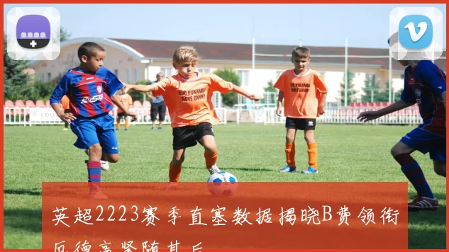 英超2223赛季直塞数据揭晓B费领衔厄德高紧随其后