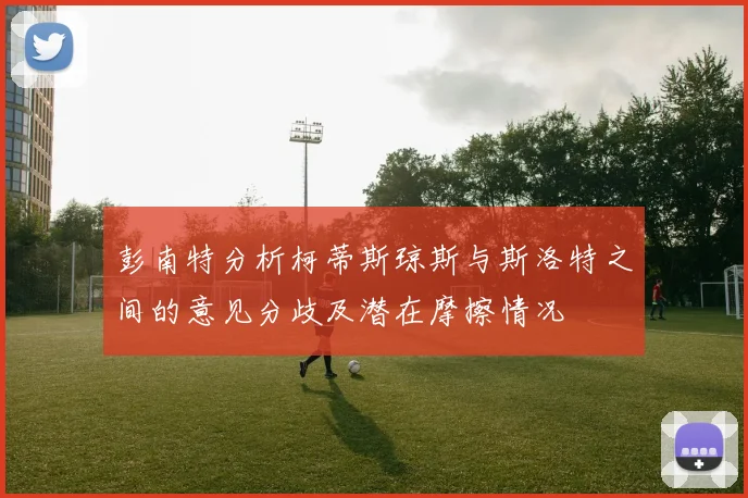 彭南特分析柯蒂斯琼斯与斯洛特之间的意见分歧及潜在摩擦情况