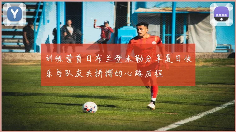 训练营首日布兰登米勒分享夏日快乐与队友共拼搏的心路历程