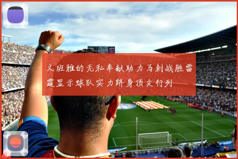 文班雅的无私奉献助力马刺战胜雷霆显示球队实力跻身顶尖行列