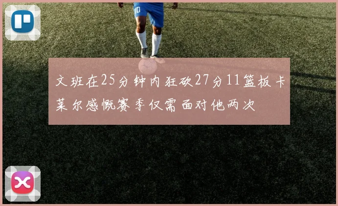 文班在25分钟内狂砍27分11篮板卡莱尔感慨赛季仅需面对他两次