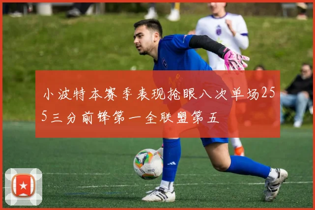 小波特本赛季表现抢眼八次单场255三分前锋第一全联盟第五