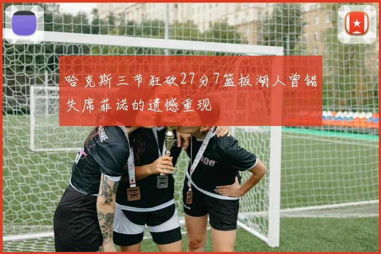 哈克斯三节狂砍27分7篮板湖人曾错失席菲诺的遗憾重现