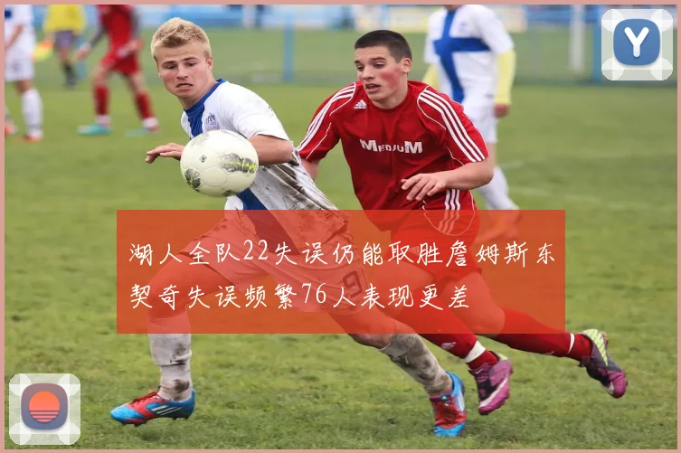 湖人全队22失误仍能取胜詹姆斯东契奇失误频繁76人表现更差