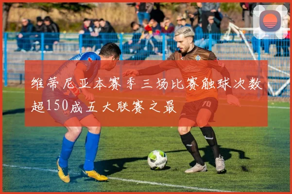 维蒂尼亚本赛季三场比赛触球次数超150成五大联赛之最