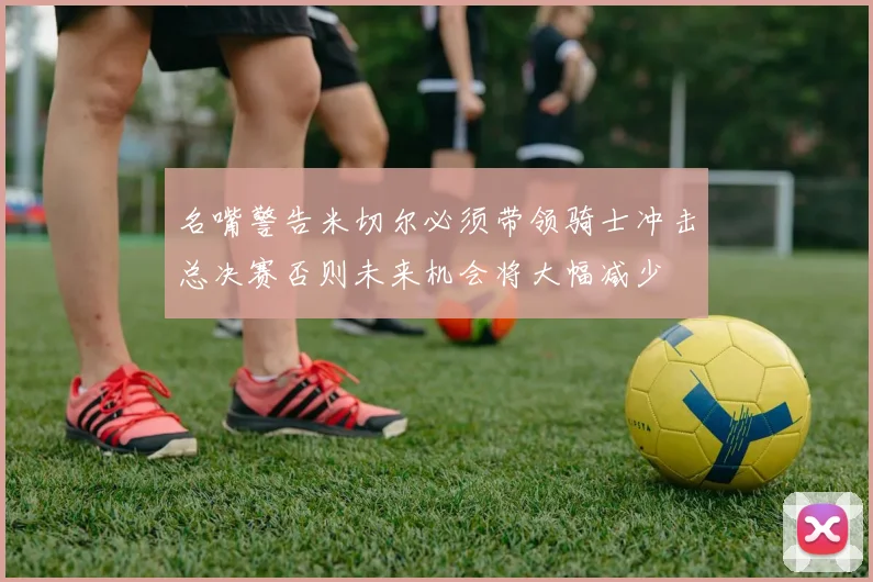 名嘴警告米切尔必须带领骑士冲击总决赛否则未来机会将大幅减少