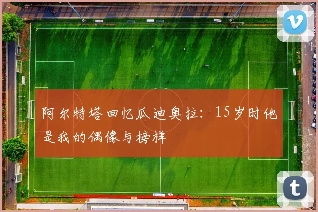 阿尔特塔回忆瓜迪奥拉：15岁时他是我的偶像与榜样