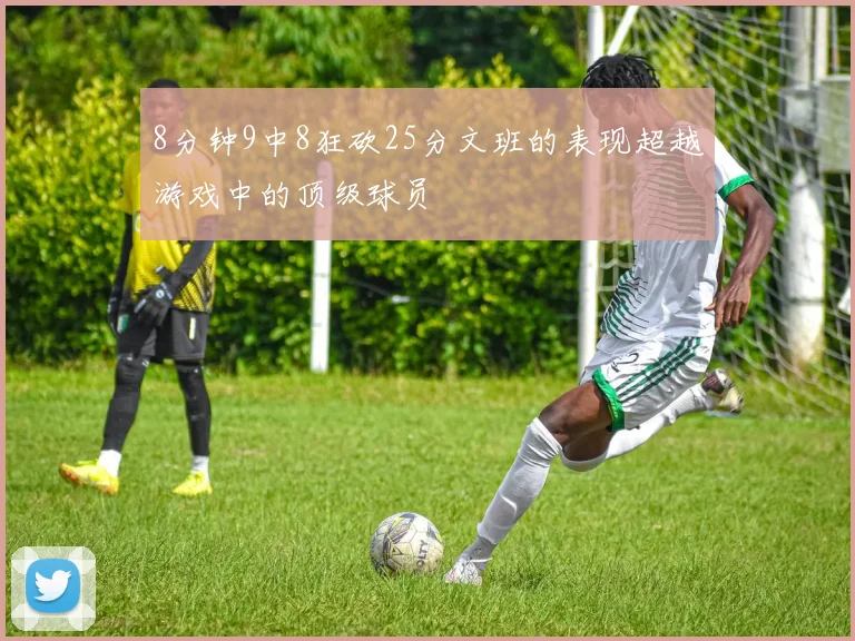 8分钟9中8狂砍25分文班的表现超越游戏中的顶级球员