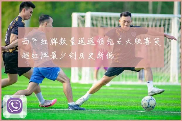 西甲红牌数量遥遥领先五大联赛英超红牌最少创历史新低