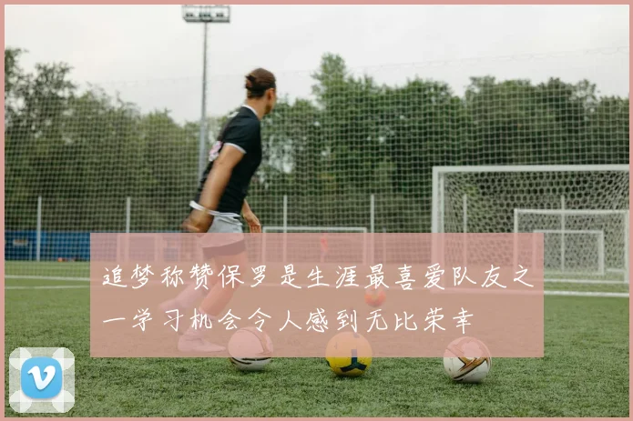 追梦称赞保罗是生涯最喜爱队友之一学习机会令人感到无比荣幸