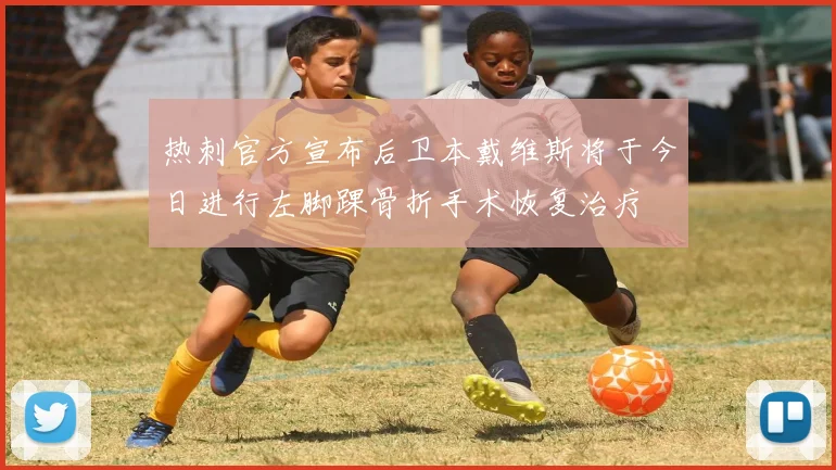 热刺官方宣布后卫本戴维斯将于今日进行左脚踝骨折手术恢复治疗