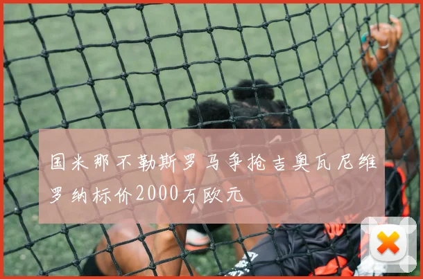 国米那不勒斯罗马争抢吉奥瓦尼维罗纳标价2000万欧元