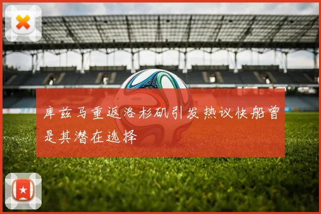 库兹马重返洛杉矶引发热议快船曾是其潜在选择