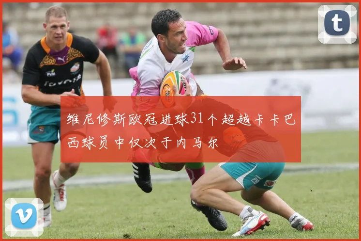 维尼修斯欧冠进球31个超越卡卡巴西球员中仅次于内马尔
