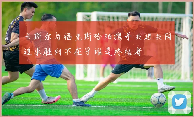 卡斯尔与福克斯哈珀携手共进共同追求胜利不在乎谁是终结者