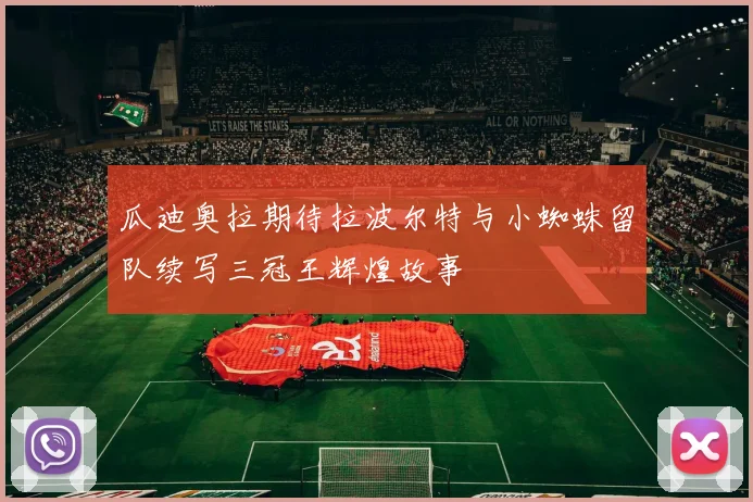 瓜迪奥拉期待拉波尔特与小蜘蛛留队续写三冠王辉煌故事