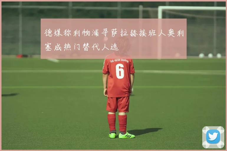 德媒称利物浦寻萨拉赫接班人奥利塞成热门替代人选