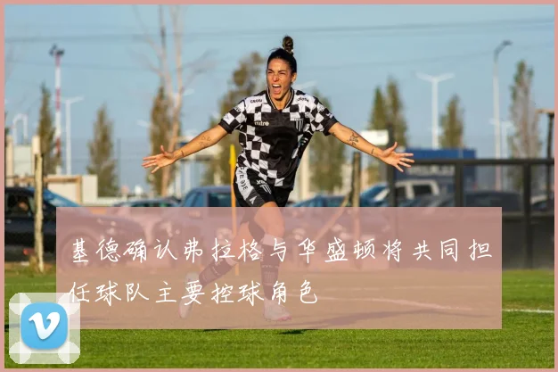 基德确认弗拉格与华盛顿将共同担任球队主要控球角色