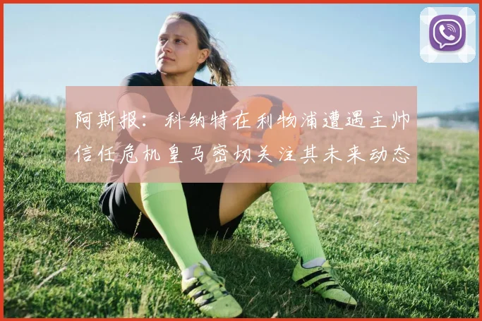 阿斯报：科纳特在利物浦遭遇主帅信任危机皇马密切关注其未来动态