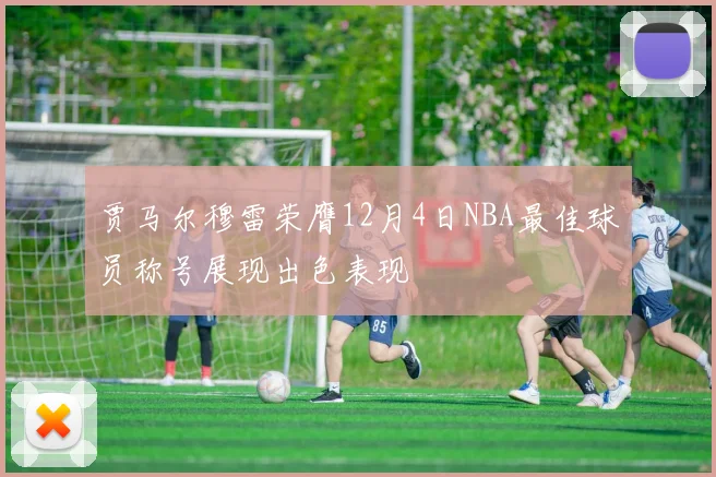 贾马尔穆雷荣膺12月4日NBA最佳球员称号展现出色表现