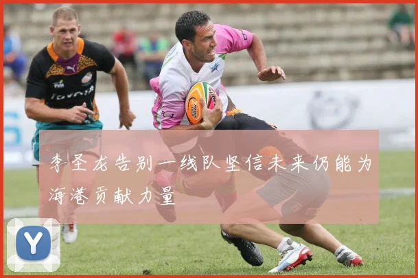 李圣龙告别一线队坚信未来仍能为海港贡献力量