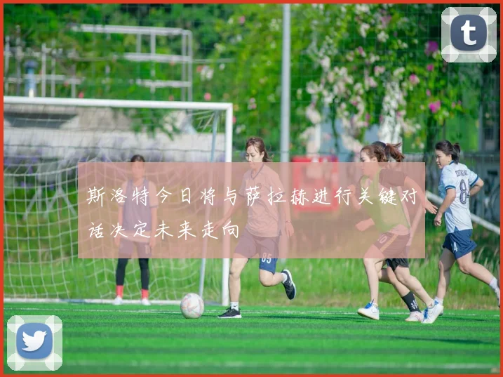 斯洛特今日将与萨拉赫进行关键对话决定未来走向