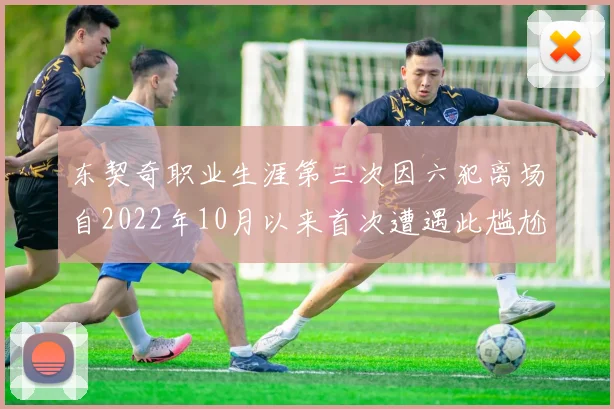 东契奇职业生涯第三次因六犯离场自2022年10月以来首次遭遇此尴尬局面