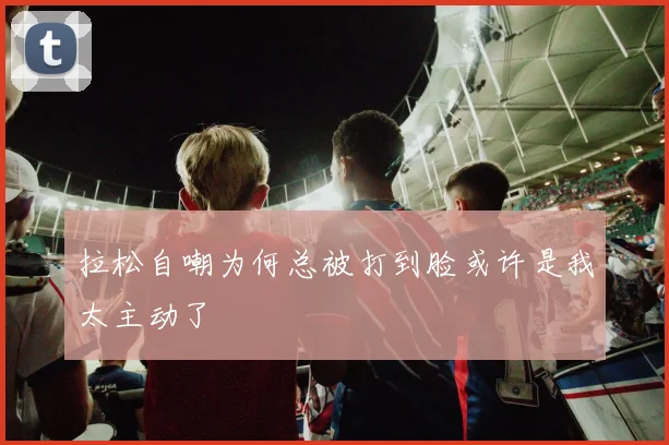 拉松自嘲为何总被打到脸或许是我太主动了