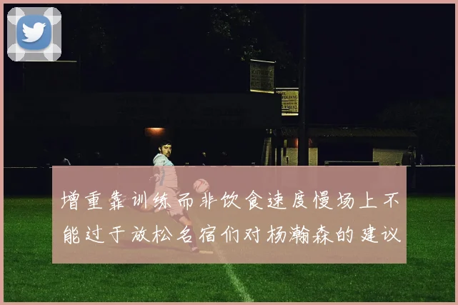 增重靠训练而非饮食速度慢场上不能过于放松名宿们对杨瀚森的建议