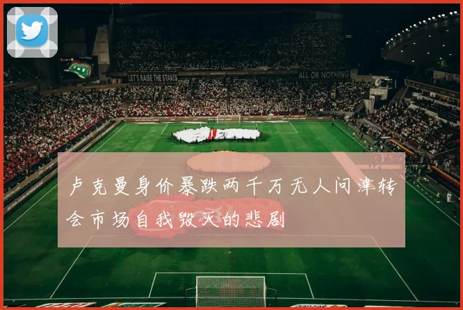 卢克曼身价暴跌两千万无人问津转会市场自我毁灭的悲剧