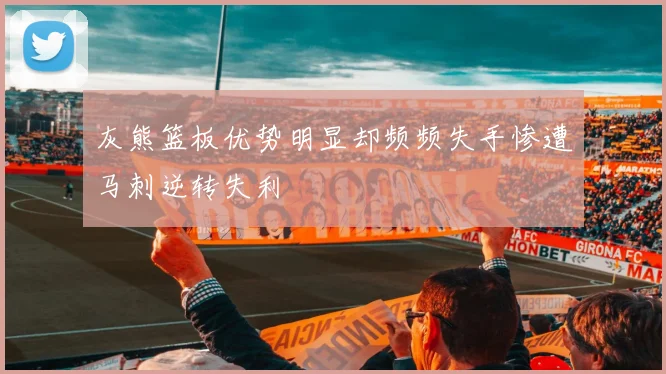 灰熊篮板优势明显却频频失手惨遭马刺逆转失利
