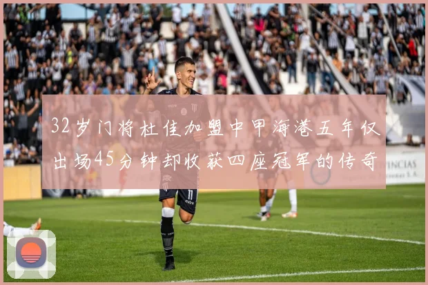 32岁门将杜佳加盟中甲海港五年仅出场45分钟却收获四座冠军的传奇经历