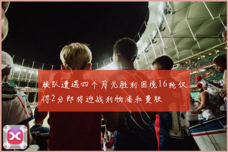 狼队遭遇四个月无胜利困境16轮仅得2分即将迎战利物浦和曼联