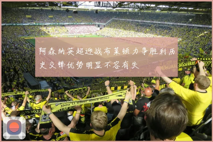 阿森纳英超迎战布莱顿力争胜利历史交锋优势明显不容有失