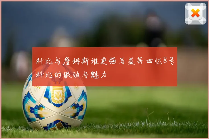 科比与詹姆斯谁更强马盖蒂回忆8号科比的狠劲与魅力