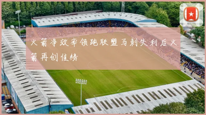 火箭净效率领跑联盟马刺失利后火箭再创佳绩