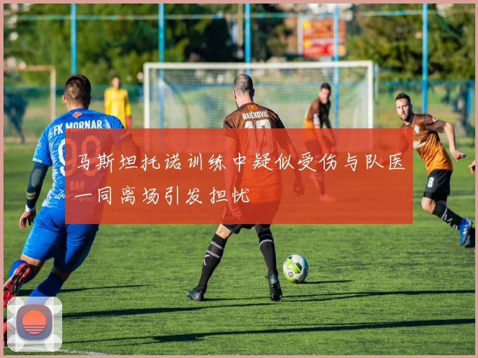 马斯坦托诺训练中疑似受伤与队医一同离场引发担忧