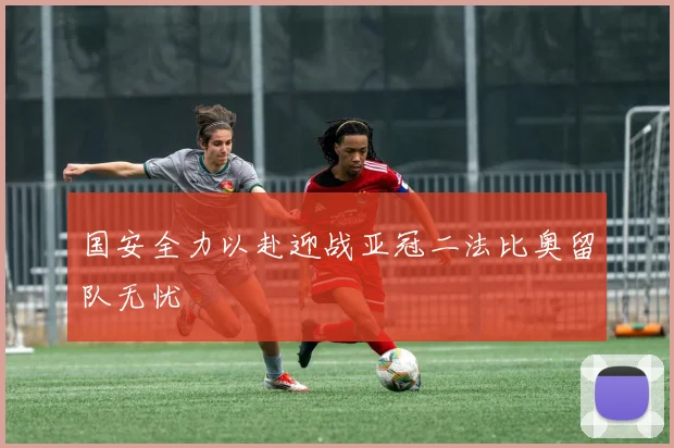国安全力以赴迎战亚冠二法比奥留队无忧