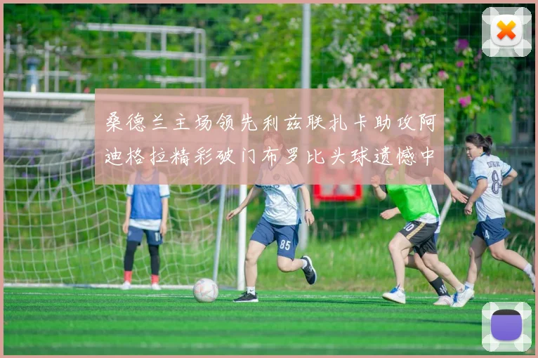 桑德兰主场领先利兹联扎卡助攻阿迪格拉精彩破门布罗比头球遗憾中楣
