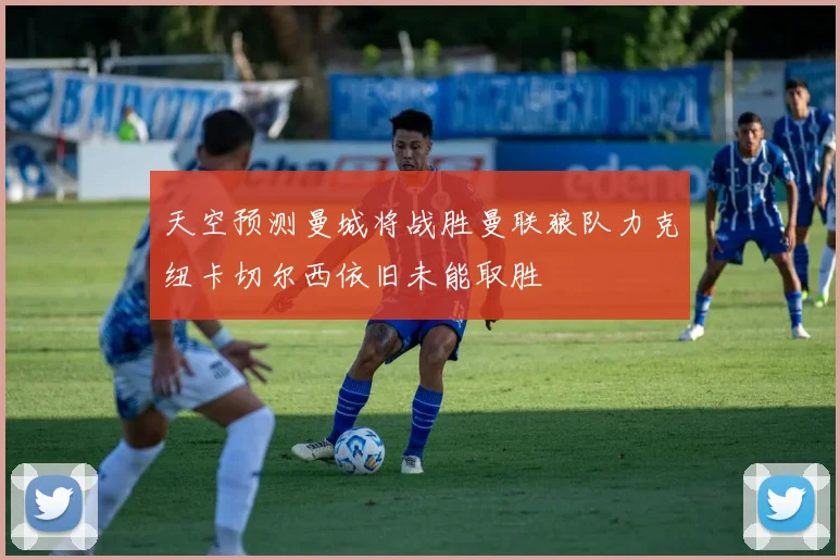 天空预测曼城将战胜曼联狼队力克纽卡切尔西依旧未能取胜