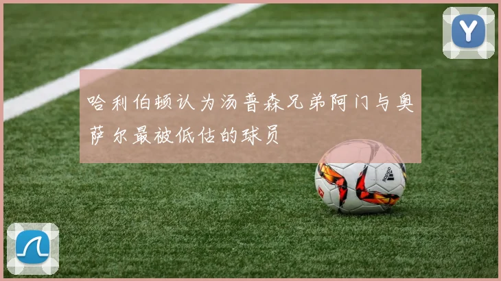 哈利伯顿认为汤普森兄弟阿门与奥萨尔最被低估的球员
